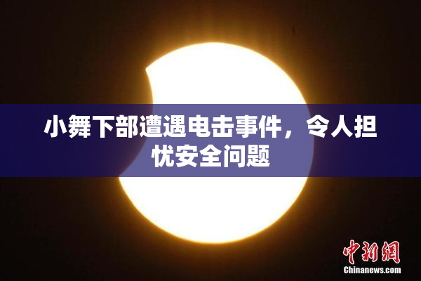 小舞下部遭遇电击事件，令人担忧安全问题