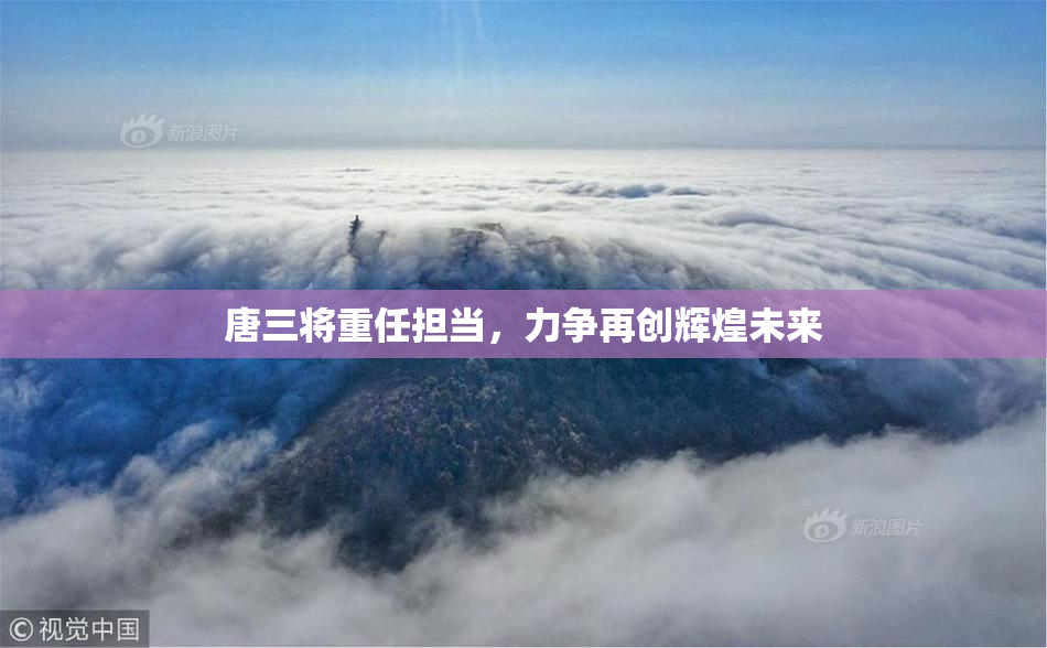 唐三将重任担当，力争再创辉煌未来