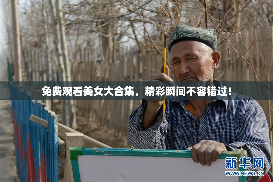 免费观看美女大合集，精彩瞬间不容错过！