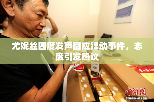 尤妮丝四度发声回应躁动事件，态度引发热议