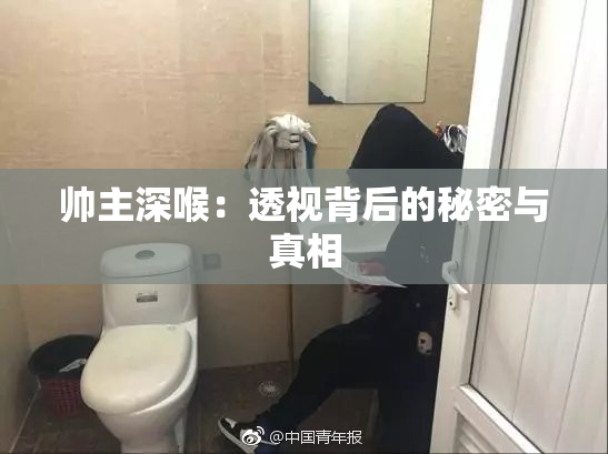 帅主深喉：透视背后的秘密与真相