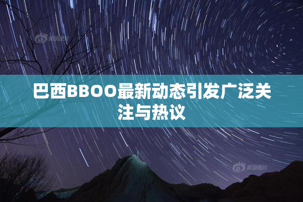 巴西BBOO最新动态引发广泛关注与热议