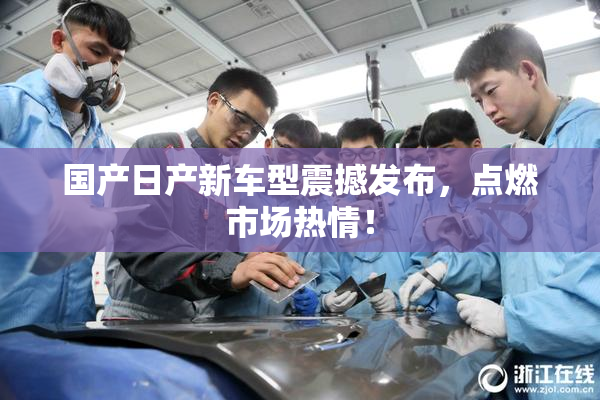 国产日产新车型震撼发布，点燃市场热情！