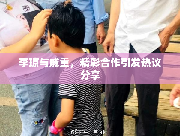 李琼与戚重，精彩合作引发热议分享