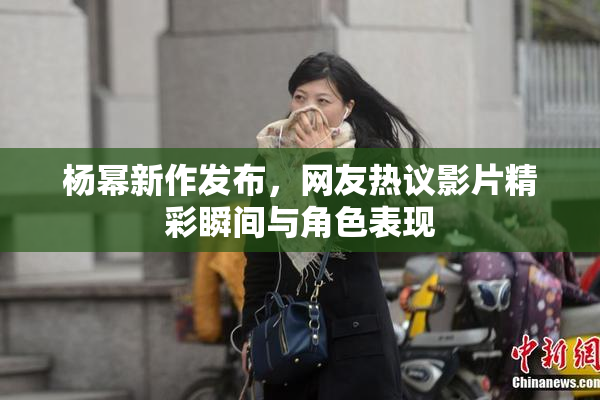 杨幂新作发布，网友热议影片精彩瞬间与角色表现