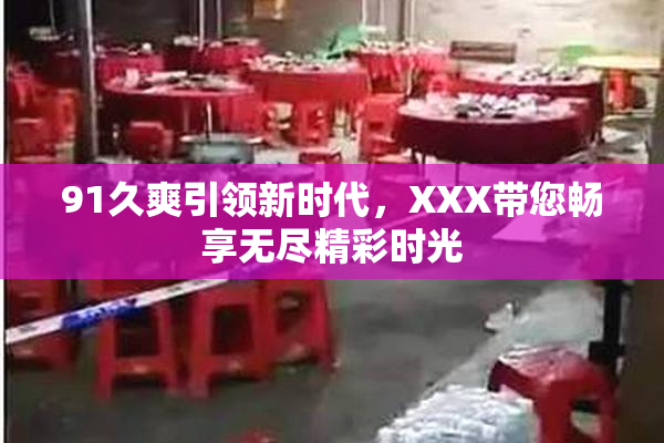 91久爽引领新时代，XXX带您畅享无尽精彩时光