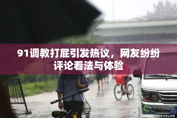 91调教打屁引发热议，网友纷纷评论看法与体验