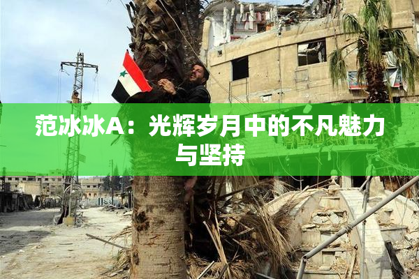 范冰冰A：光辉岁月中的不凡魅力与坚持