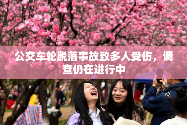 公交车轮脱落事故致多人受伤，调查仍在进行中