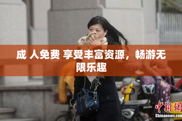 成 人免费 享受丰富资源，畅游无限乐趣