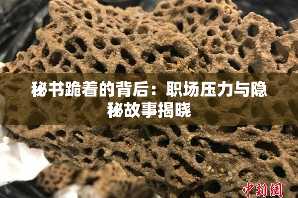 秘书跪着的背后：职场压力与隐秘故事揭晓