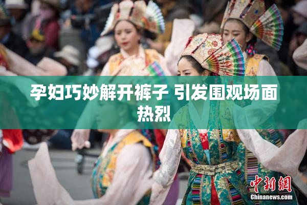 孕妇巧妙解开裤子 引发围观场面热烈