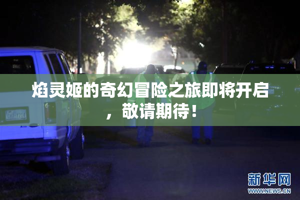 焰灵姬的奇幻冒险之旅即将开启，敬请期待！