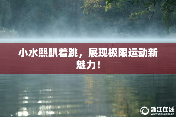 小水熙趴着跳，展现极限运动新魅力！