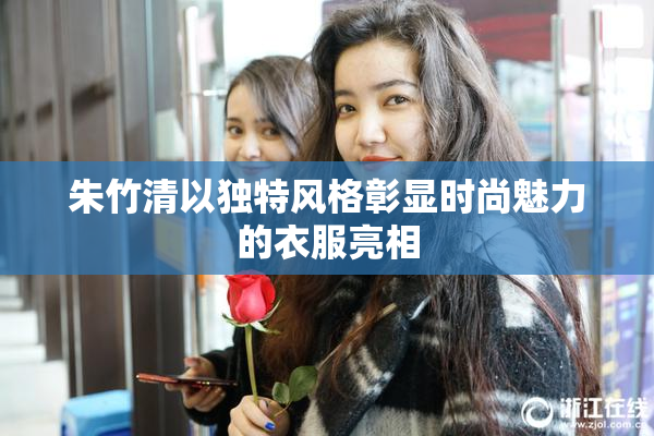 朱竹清以独特风格彰显时尚魅力的衣服亮相