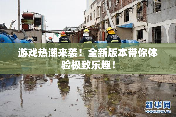 游戏热潮来袭！全新版本带你体验极致乐趣！