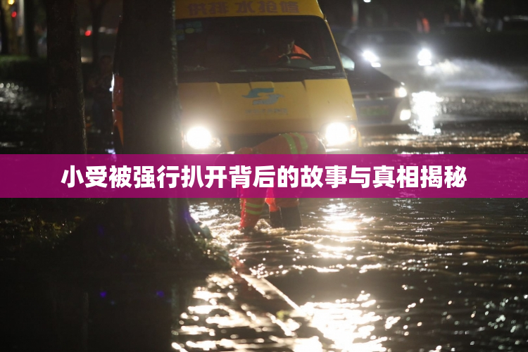 小受被强行扒开背后的故事与真相揭秘