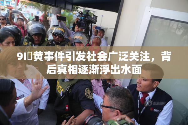 9I婬黄事件引发社会广泛关注，背后真相逐渐浮出水面