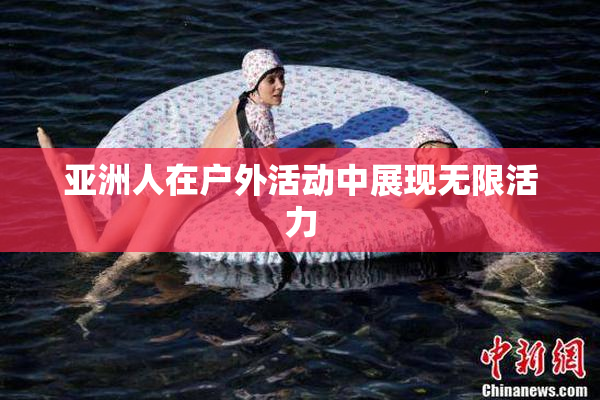 亚洲人在户外活动中展现无限活力