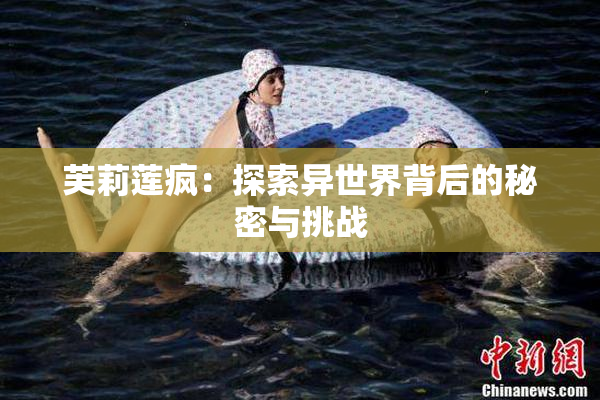 芙莉莲疯：探索异世界背后的秘密与挑战