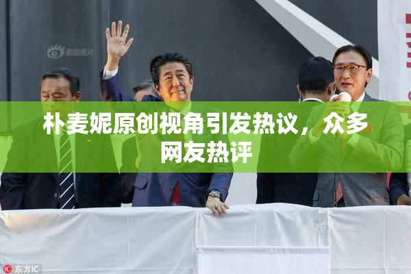 朴麦妮原创视角引发热议，众多网友热评