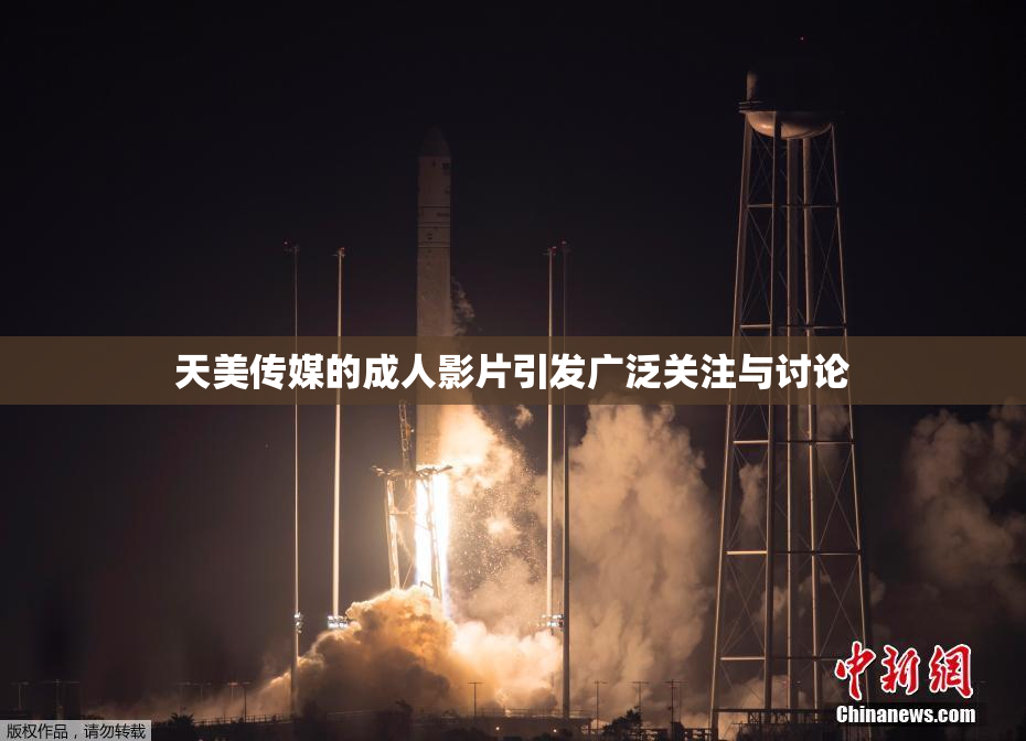 天美传媒的成人影片引发广泛关注与讨论