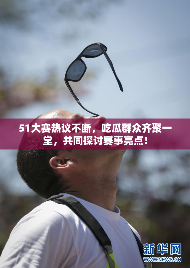 51大赛热议不断，吃瓜群众齐聚一堂，共同探讨赛事亮点！