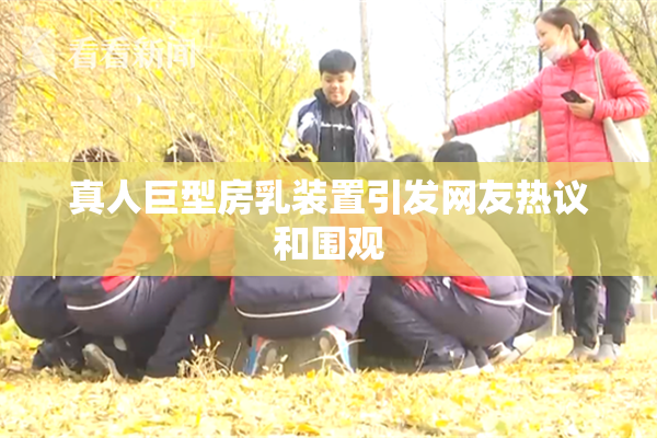 真人巨型房乳装置引发网友热议和围观