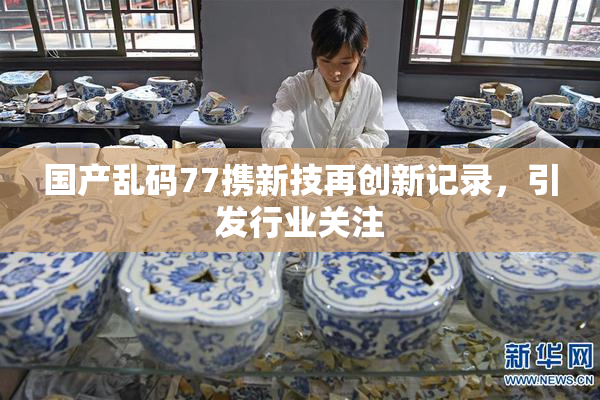 国产乱码77携新技再创新记录，引发行业关注