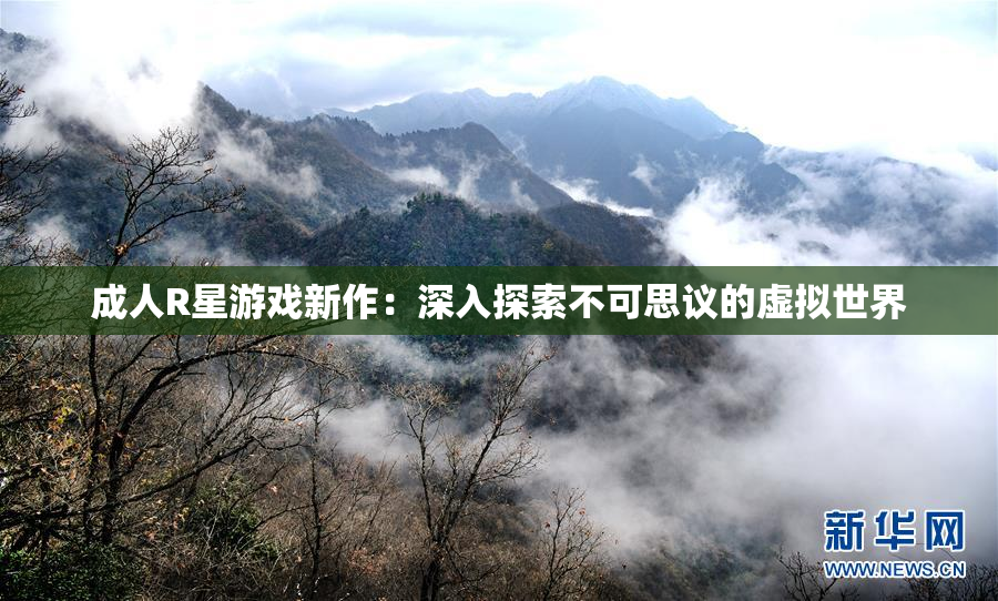 成人R星游戏新作：深入探索不可思议的虚拟世界