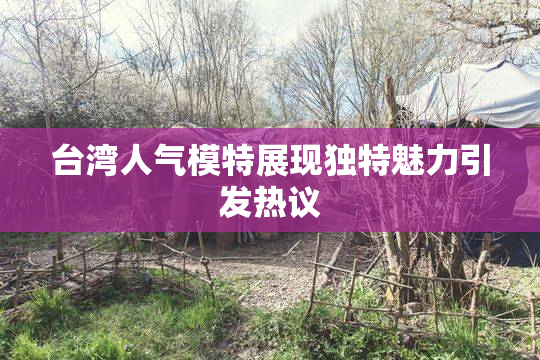 台湾人气模特展现独特魅力引发热议