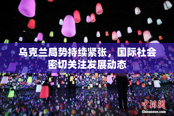 乌克兰局势持续紧张，国际社会密切关注发展动态