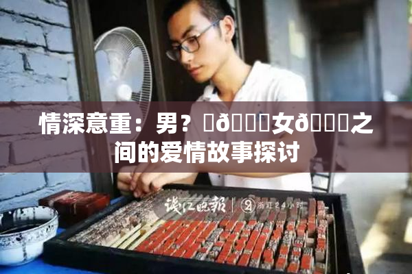 情深意重：男？‌🍌女🍑之间的爱情故事探讨