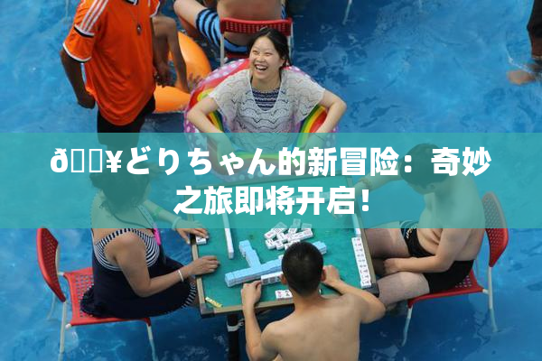 🔥どりちゃん的新冒险：奇妙之旅即将开启！