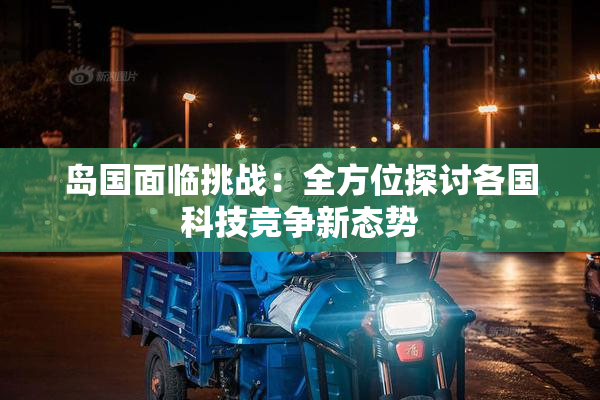 岛国面临挑战：全方位探讨各国科技竞争新态势