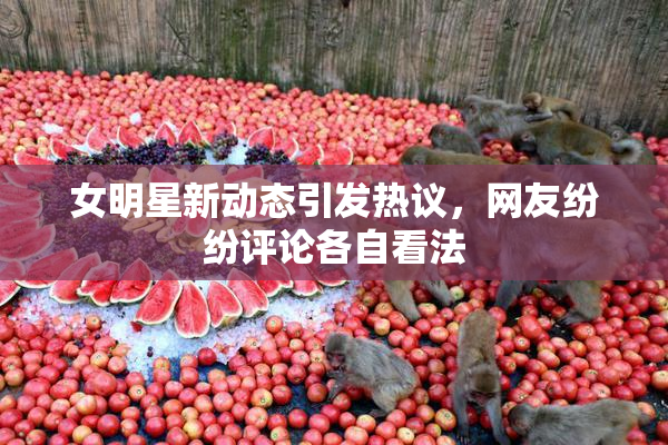 女明星新动态引发热议，网友纷纷评论各自看法