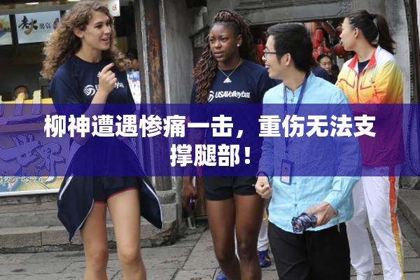 柳神遭遇惨痛一击，重伤无法支撑腿部！