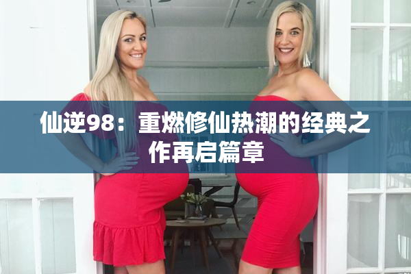 仙逆98：重燃修仙热潮的经典之作再启篇章