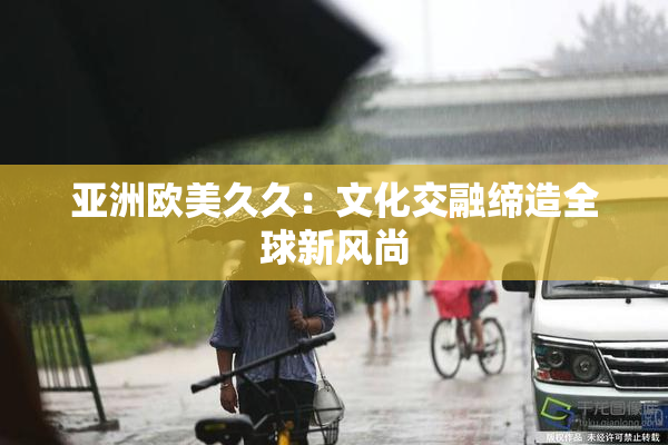 亚洲欧美久久：文化交融缔造全球新风尚