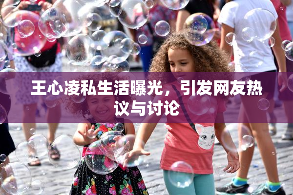 王心凌私生活曝光，引发网友热议与讨论