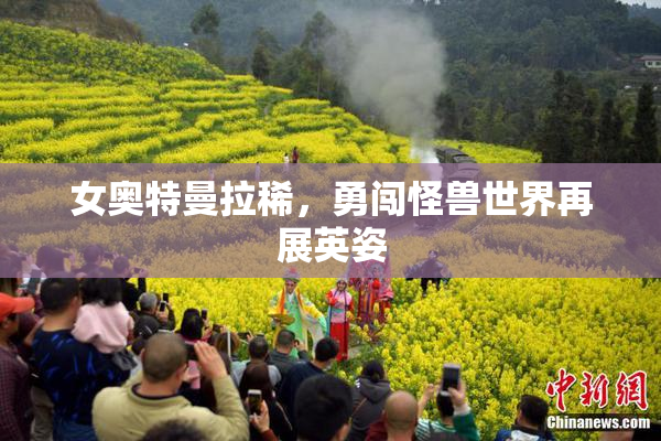 女奥特曼拉稀，勇闯怪兽世界再展英姿