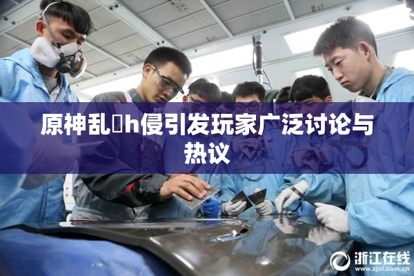 原神乱婬h侵引发玩家广泛讨论与热议