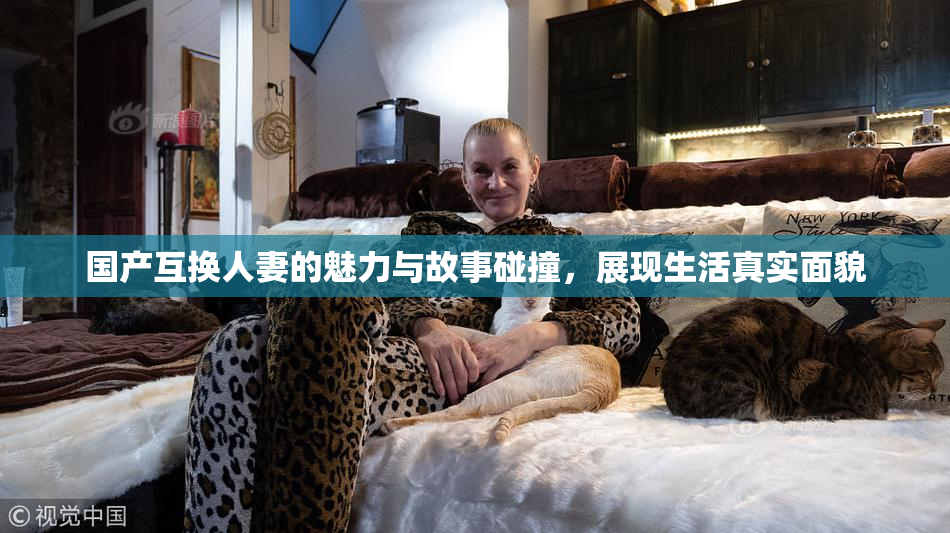 国产互换人妻的魅力与故事碰撞，展现生活真实面貌
