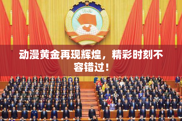 动漫黄金再现辉煌，精彩时刻不容错过！