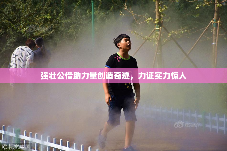 强壮公借助力量创造奇迹，力证实力惊人