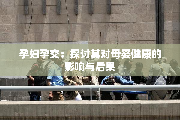 孕妇孕交：探讨其对母婴健康的影响与后果