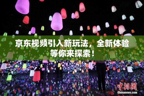 京东视频引入新玩法，全新体验等你来探索！