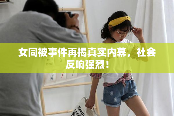 女同被事件再揭真实内幕，社会反响强烈！