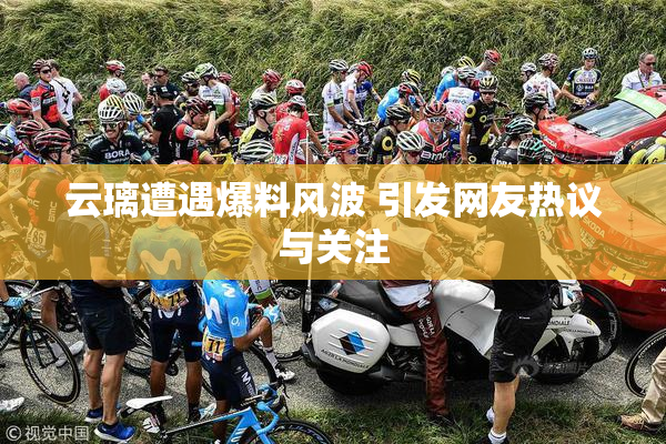 云璃遭遇爆料风波 引发网友热议与关注