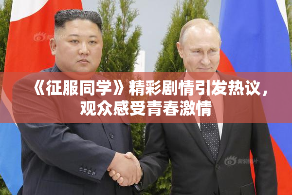 《征服同学》精彩剧情引发热议，观众感受青春激情